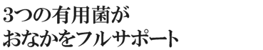 ３つの有用菌がおなかをフルサポート