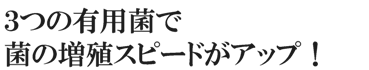 ３つの有用菌で菌の増殖スピードがアップ！