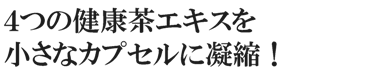４つの健康茶エキスを小さなカプセルに凝縮！