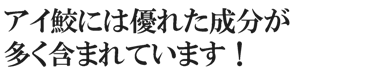 アイ鮫には優れた成分が多く含まれています！