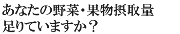 あなたの果物や野菜、足りていますか？