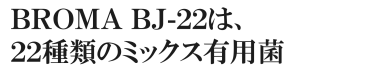 ＢＲＯＭＡ ＢＪ-２２は、２２種類のミックス有用菌