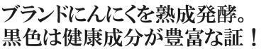 ブランドにんにくを熟成発酵。黒色は健康成分が豊富な証！