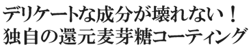 デリケートな成分が壊れない！独自の還元麦芽糖コーティング