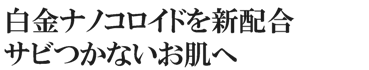 白金ナノコロイドを新配合・さび付かないお肌へ