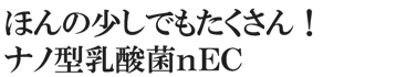 ほんの少しでもたくさん！ナノ型乳酸菌ｎＥＣ