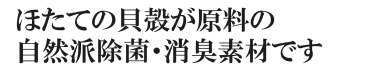 ほたての貝殻が原料の自然派除菌消臭素材です
