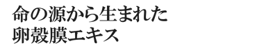 命の源から生まれた、卵殻膜エキス