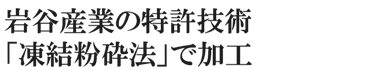 岩谷産業の特許技術「凍結粉砕法」で加工