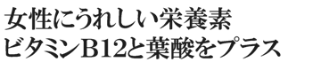 女性にうれしい栄養素・ビタミンB12と葉酸をプラス