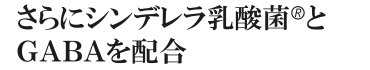 さらにシンデレラ乳酸菌🄬とＧＡＢＡを配合