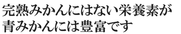 完熟みかんにはない栄養素が青みかんには豊富です