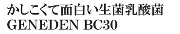 かしこくて面白い生菌乳酸菌 GENEDEN BC30