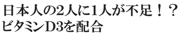 日本人の二人に一人が不足！？ビタミンD3を配合