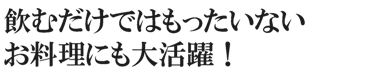 飲むだけではもったいないお料理にも大活躍！