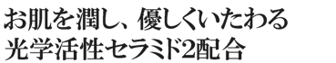 お肌を潤し、優しくいたわる光学活性セラミド2配合