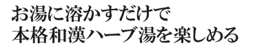 お湯に溶かすだけで本格和漢ハーブ湯が楽しめる