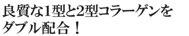 良質な１型と２型コラーゲンをダブル配合！