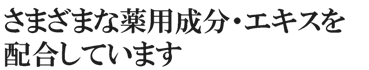 さまざまな薬用成分・エキスを配合しています