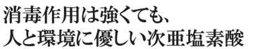 消毒作用は強くても、人と環境に優しい次亜塩素酸
