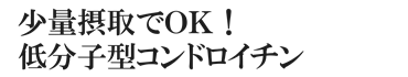 少量摂取でＯＫ！低分子型コンドロイチン