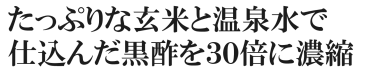 たっぷりな玄米と温泉水で仕込んだ黒酢を３０倍に濃縮