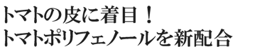 トマトの皮に着目！トマトポリフェノールを新たに配合